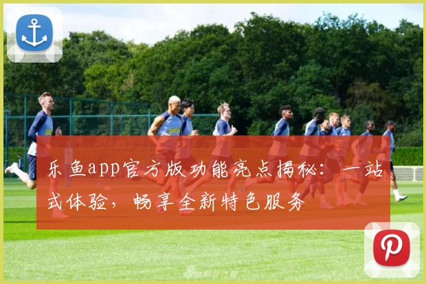 乐鱼app官方版功能亮点揭秘：一站式体验，畅享全新特色服务