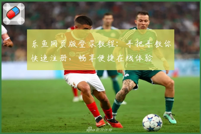 乐鱼网页版登录教程：手把手教你快速注册，畅享便捷在线体验