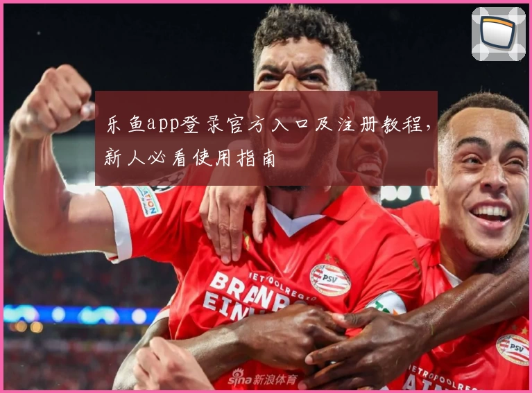 乐鱼app登录官方入口及注册教程，新人必看使用指南