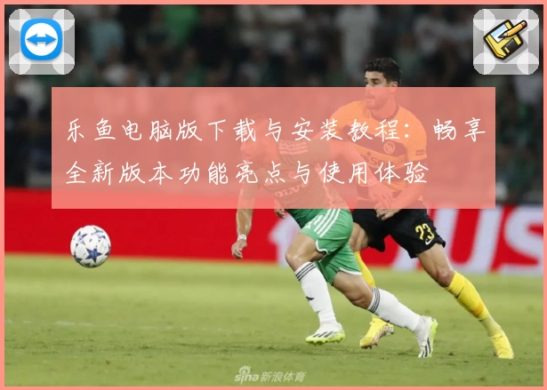 乐鱼电脑版下载与安装教程：畅享全新版本功能亮点与使用体验