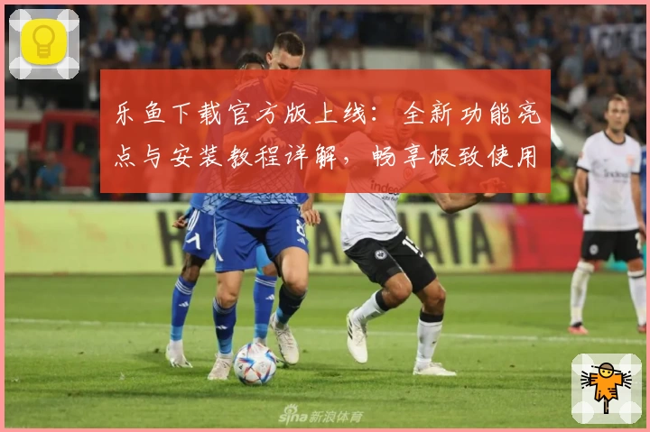 乐鱼下载官方版上线：全新功能亮点与安装教程详解，畅享极致使用体验