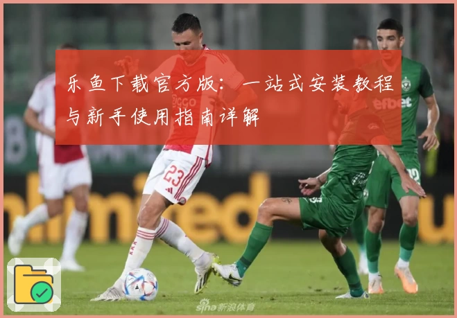 乐鱼下载官方版：一站式安装教程与新手使用指南详解