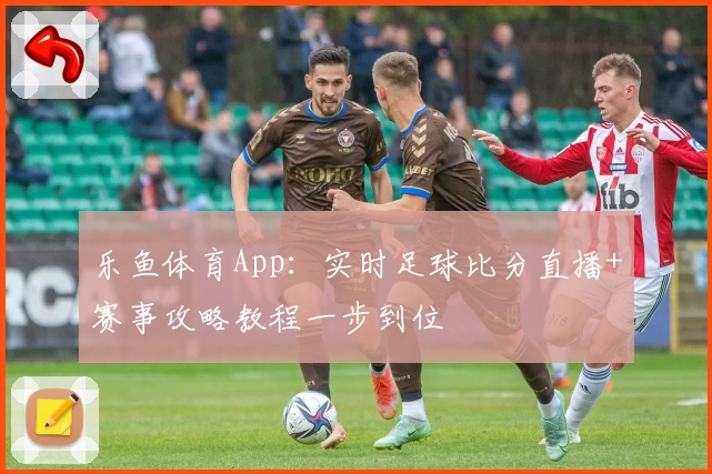 乐鱼体育App：实时足球比分直播+赛事攻略教程一步到位