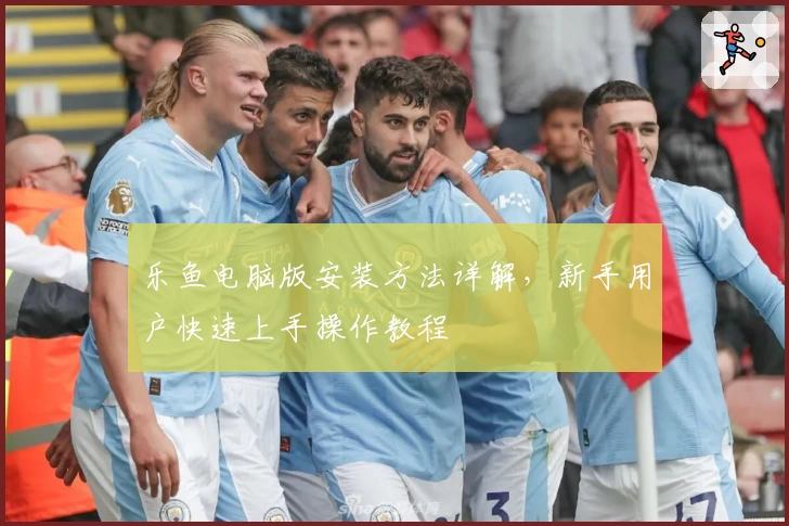 乐鱼电脑版安装方法详解，新手用户快速上手操作教程