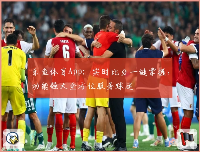 乐鱼体育App：实时比分一键掌握，功能强大全方位服务球迷