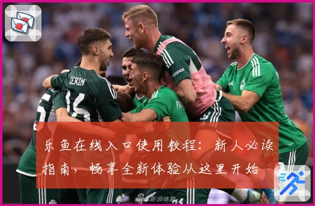 乐鱼在线入口使用教程：新人必读指南，畅享全新体验从这里开始