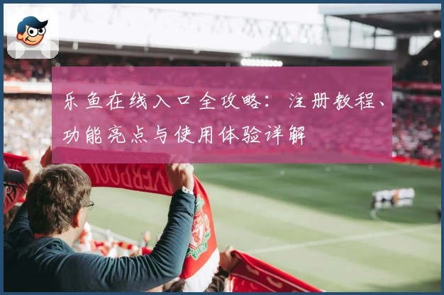 乐鱼在线入口全攻略：注册教程、功能亮点与使用体验详解