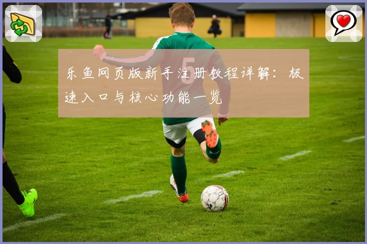 乐鱼网页版新手注册教程详解：极速入口与核心功能一览