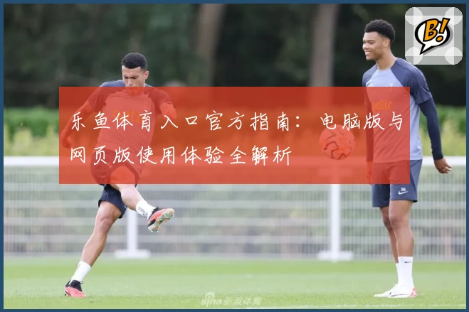 乐鱼体育入口官方指南：电脑版与网页版使用体验全解析