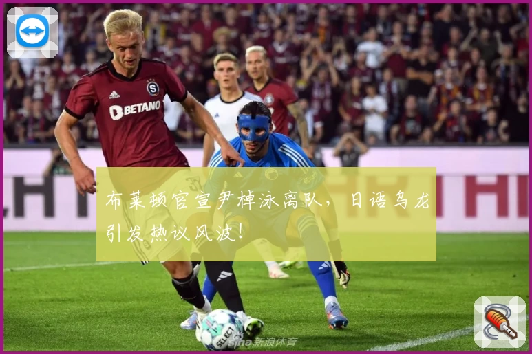 布莱顿官宣尹棹泳离队,日语乌龙引发热议风波!
