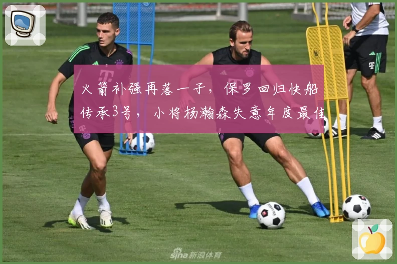 火箭补强再落一子,保罗回归快船传承3号,小将杨瀚森失意年度最佳争夺
