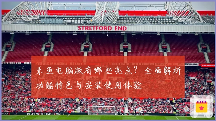 乐鱼电脑版有哪些亮点？全面解析功能特色与安装使用体验