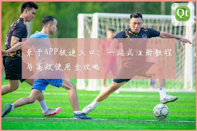 乐于APP极速入口：一站式注册教程与高效使用全攻略