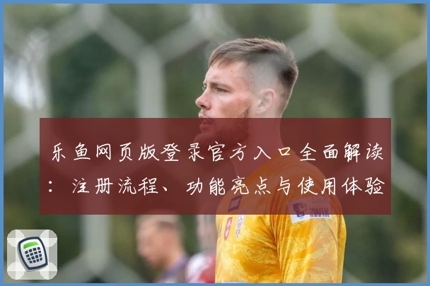 乐鱼网页版登录官方入口全面解读：注册流程、功能亮点与使用体验全攻略