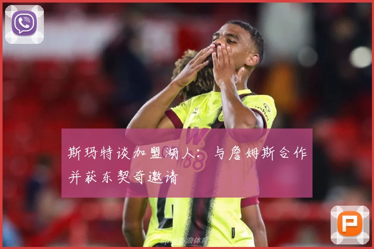 斯玛特谈加盟湖人：与詹姆斯合作并获东契奇邀请