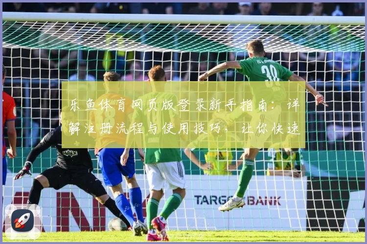 乐鱼体育网页版登录新手指南:详解注册流程与使用技巧,让你快速上手