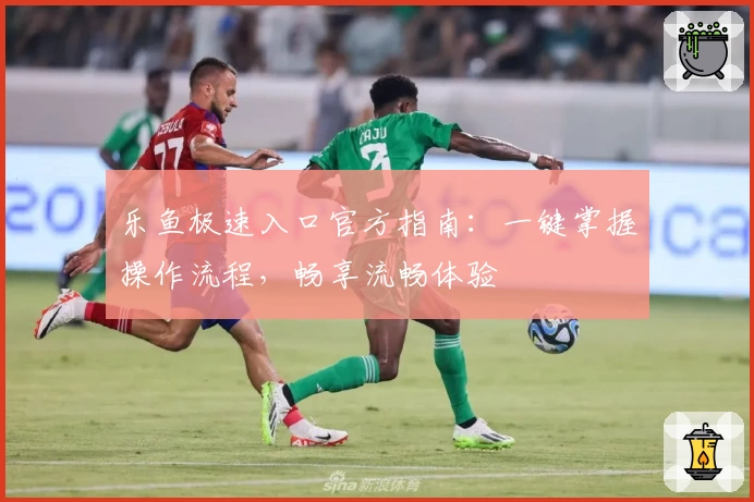 乐鱼极速入口官方指南：一键掌握操作流程，畅享流畅体验