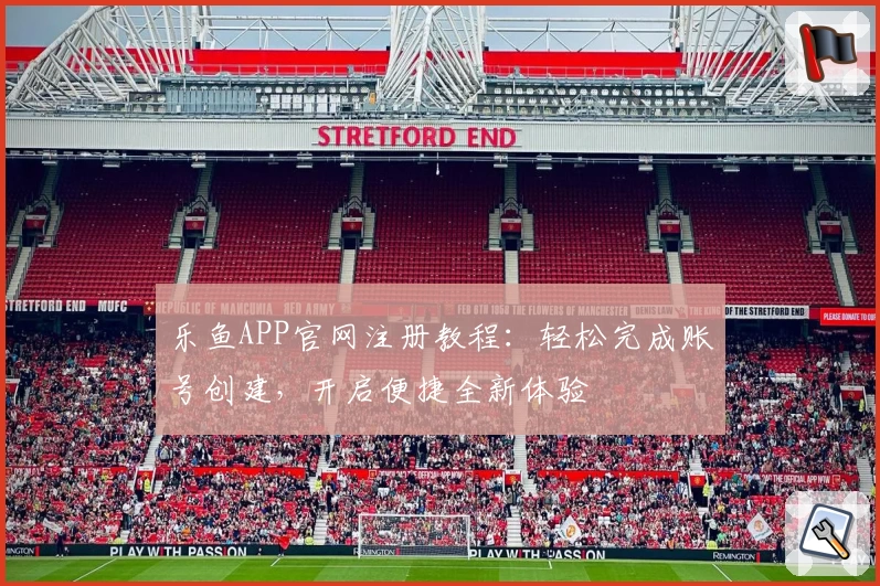 乐鱼APP官网注册教程：轻松完成账号创建，开启便捷全新体验