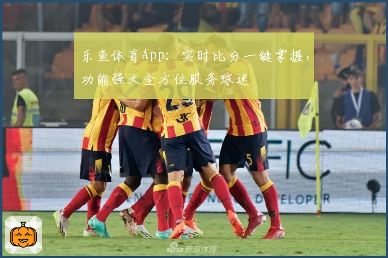 乐鱼体育App：实时比分一键掌握，功能强大全方位服务球迷